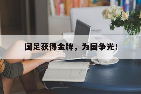开元游戏APP下载-国足获得金牌，为国争光！
