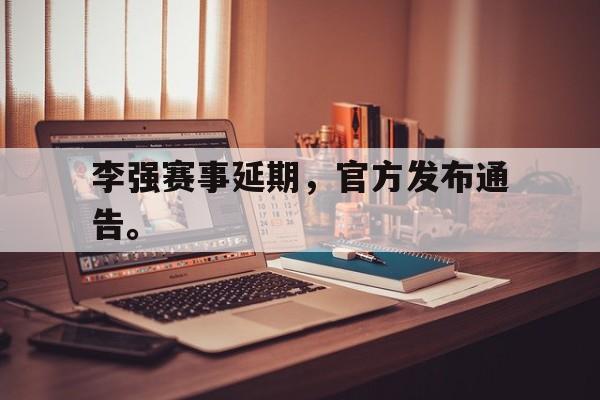 开元登录入口-李强赛事延期，官方发布通告。