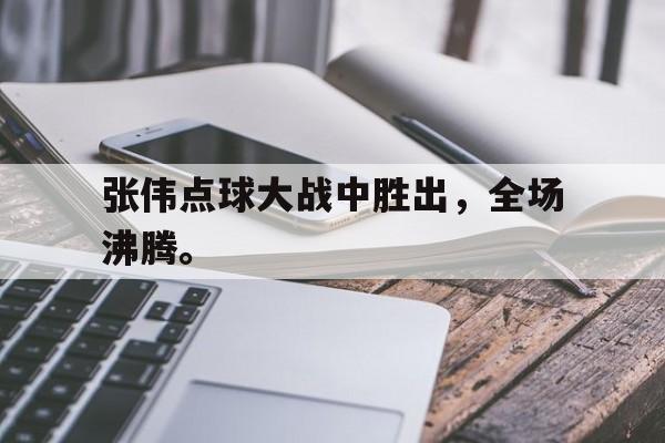 开元游戏APP下载-张伟点球大战中胜出，全场沸腾。
