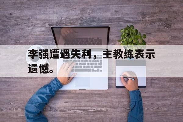 开元登录入口-李强遭遇失利，主教练表示遗憾。
