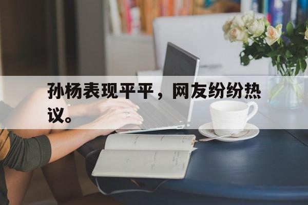 开元游戏APP下载-孙杨表现平平，网友纷纷热议。