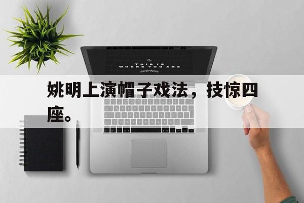 开元登录入口-姚明上演帽子戏法，技惊四座。