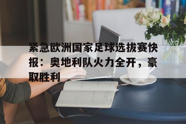 开元登录入口-紧急欧洲国家足球选拔赛快报：奥地利队火力全开，豪取胜利