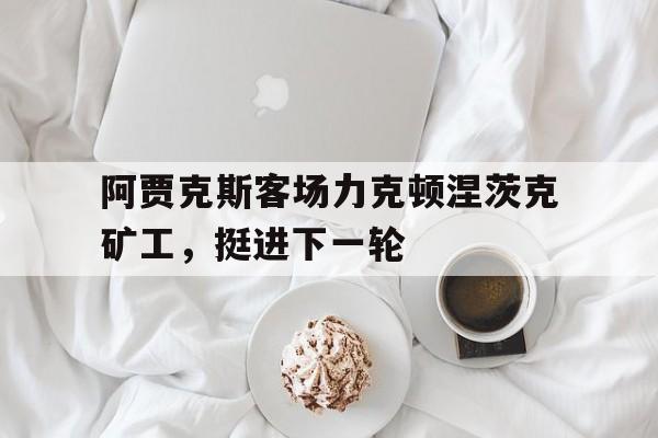 开元游戏APP下载-阿贾克斯客场力克顿涅茨克矿工，挺进下一轮