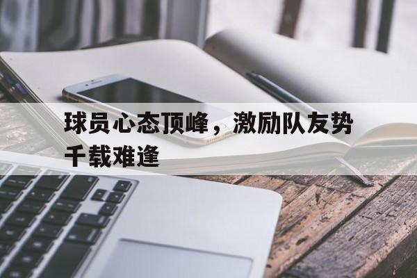 kaiyuan gaming-球员心态顶峰，激励队友势千载难逢