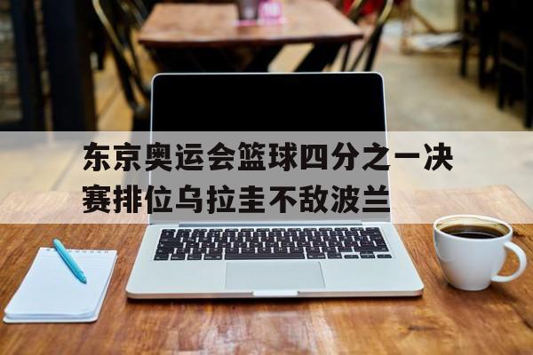 开元游戏APP下载-东京奥运会篮球四分之一决赛排位乌拉圭不敌波兰